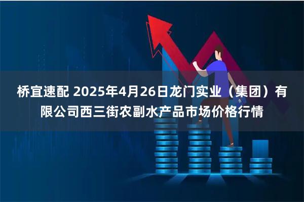 桥宜速配 2025年4月26日龙门实业(集团)有限公司西三街农副水产品市场价格行情