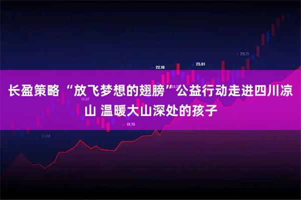 长盈策略 “放飞梦想的翅膀”公益行动走进四川凉山 温暖大山深处的孩子