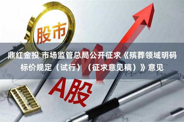 鼎红金投 市场监管总局公开征求《殡葬领域明码标价规定（试行）（征求意见稿）》意见