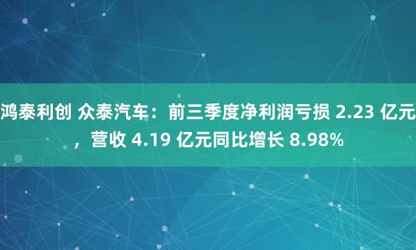 鸿泰利创 众泰汽车:前三季度净利润亏损 2.23 亿元,营收 4.19 亿元同比增长 8.98%