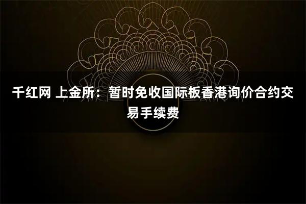 千红网 上金所：暂时免收国际板香港询价合约交易手续费
