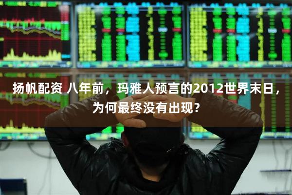 扬帆配资 八年前,玛雅人预言的2012世界末日,为何最终没有出现?