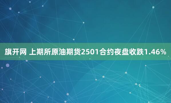 旗开网 上期所原油期货2501合约夜盘收跌1.46%