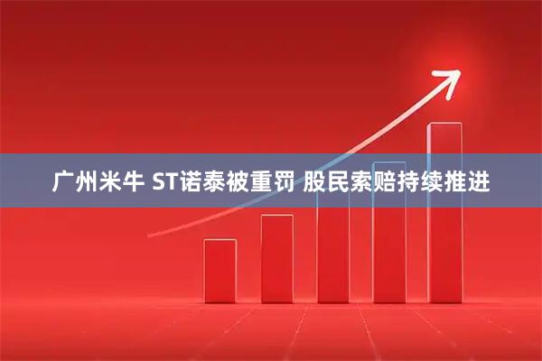 广州米牛 ST诺泰被重罚 股民索赔持续推进