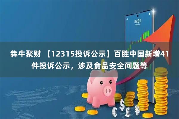 犇牛聚财 【12315投诉公示】百胜中国新增41件投诉公示,涉及食品安全问题等