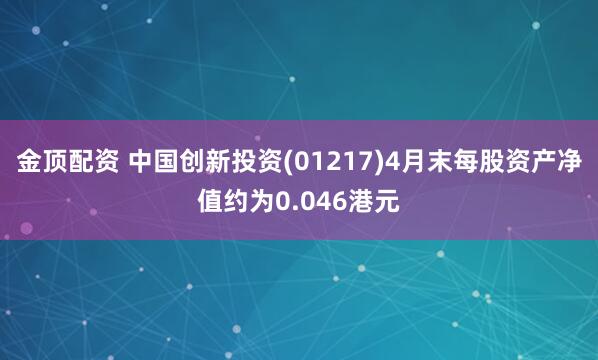 金顶配资 中国创新投资(01217)4月末每股资产净值约为0.046港元