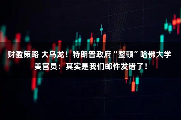 财盈策略 大乌龙！特朗普政府“整顿”哈佛大学 美官员：其实是我们邮件发错了！