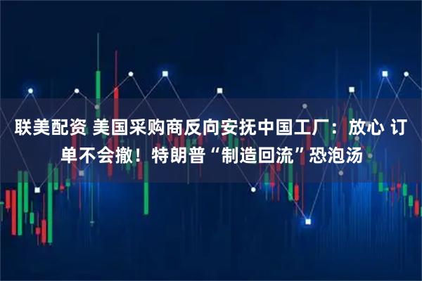 联美配资 美国采购商反向安抚中国工厂：放心 订单不会撤！特朗普“制造回流”恐泡汤