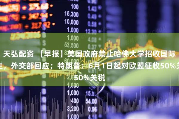 天弘配资 【早报】美国政府禁止哈佛大学招收国际学生，外交部回应；特朗普：6月1日起对欧盟征收50%关税