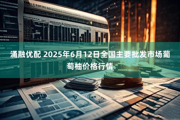 涌融优配 2025年6月12日全国主要批发市场葡萄柚价格行情