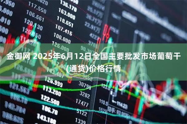 金御网 2025年6月12日全国主要批发市场葡萄干(通货)价格行情