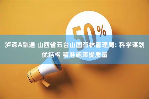 泸深A融通 山西省五台山国有林管理局: 科学谋划优结构 精准施策提质量