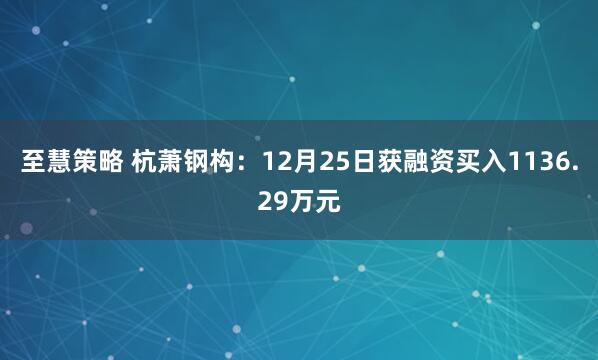 至慧策略 杭萧钢构：12月25日获融资买入1136.29万元