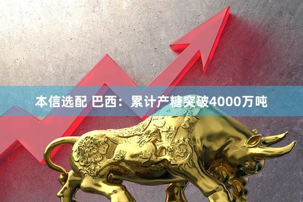 本信选配 巴西：累计产糖突破4000万吨