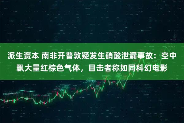 派生资本 南非开普敦疑发生硝酸泄漏事故：空中飘大量红棕色气体，目击者称如同科幻电影