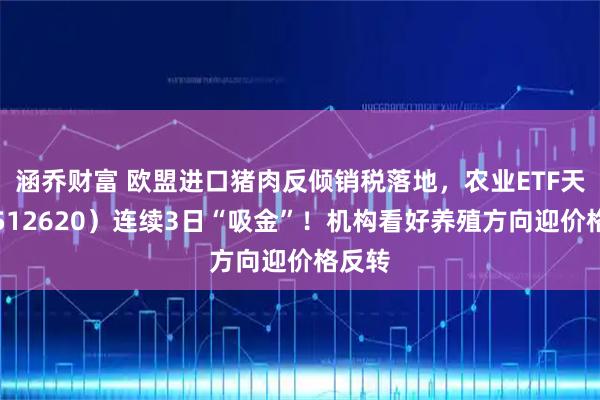涵乔财富 欧盟进口猪肉反倾销税落地，农业ETF天弘（512620）连续3日“吸金”！机构看好养殖方向迎价格反转