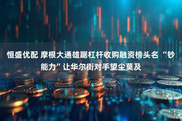 恒盛优配 摩根大通雄踞杠杆收购融资榜头名 “钞能力”让华尔街对手望尘莫及