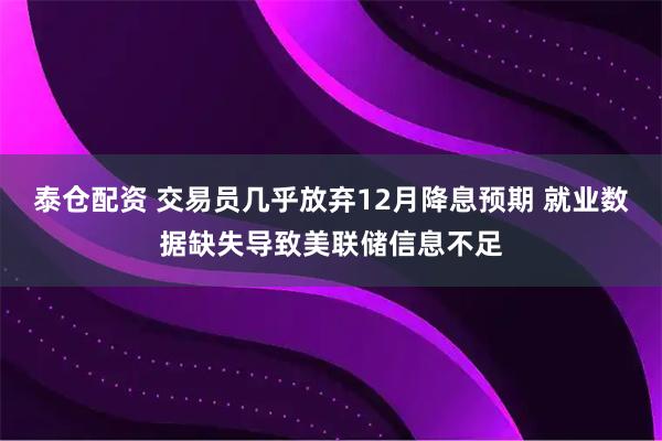 泰仓配资 交易员几乎放弃12月降息预期 就业数据缺失导致美联储信息不足