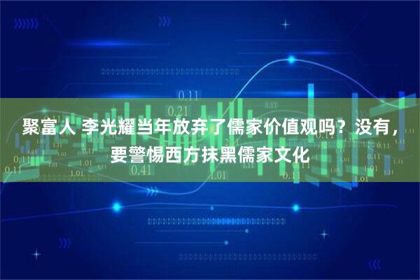 聚富人 李光耀当年放弃了儒家价值观吗?没有,要警惕西方抹黑儒家文化