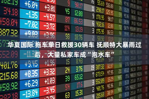 华夏国际 拖车单日救援30辆车 抚顺特大暴雨过后,大量私家车成“泡水车”