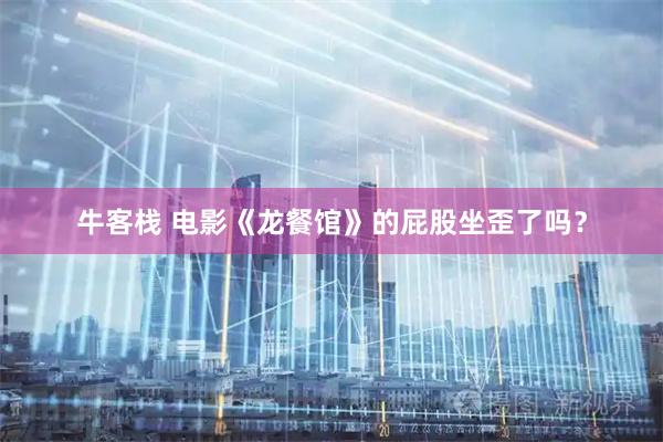 牛客栈 电影《龙餐馆》的屁股坐歪了吗?