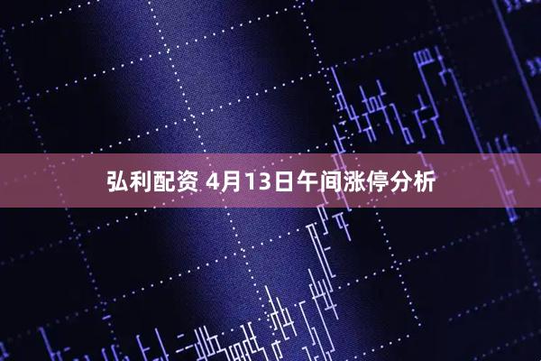 弘利配资 4月13日午间涨停分析