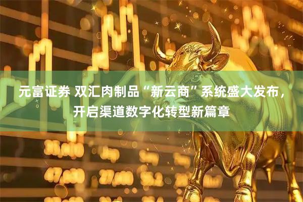 元富证券 双汇肉制品“新云商”系统盛大发布,开启渠道数字化转型新篇章
