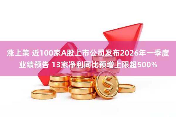 涨上策 近100家A股上市公司发布2026年一季度业绩预告 13家净利同比预增上限超500%