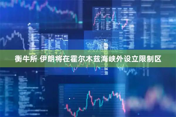 衡牛所 伊朗将在霍尔木兹海峡外设立限制区