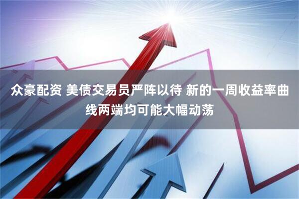 众豪配资 美债交易员严阵以待 新的一周收益率曲线两端均可能大幅动荡